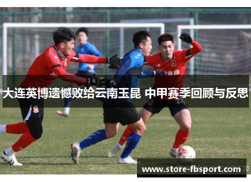 大连英博遗憾败给云南玉昆 中甲赛季回顾与反思