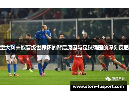 意大利未能晋级世界杯的背后原因与足球强国的深刻反思