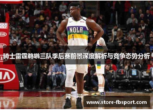 骑士雷霆鹈鹕三队季后赛前景深度解析与竞争态势分析