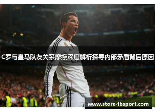 C罗与皇马队友关系摩擦深度解析探寻内部矛盾背后原因