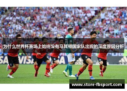 为什么世界杯赛场上始终没有马其顿国家队出现的深度原因分析