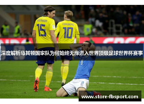 深度解析马其顿国家队为何始终无缘进入世界顶级足球世界杯赛事