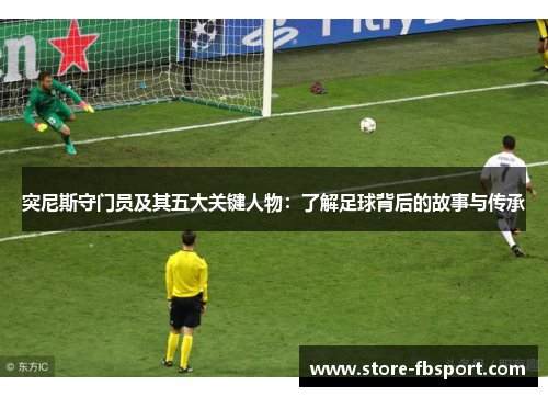 突尼斯守门员及其五大关键人物：了解足球背后的故事与传承