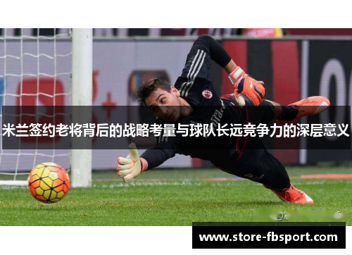米兰签约老将背后的战略考量与球队长远竞争力的深层意义