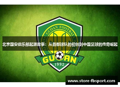 北京国安俱乐部起源故事：从首都球队的初创到中国足球的传奇崛起