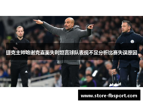 捷克主帅哈谢克直面失利坦言球队表现不足分析比赛失误原因