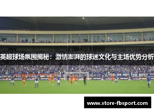 英超球场氛围揭秘：激情澎湃的球迷文化与主场优势分析