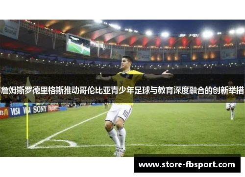 詹姆斯罗德里格斯推动哥伦比亚青少年足球与教育深度融合的创新举措