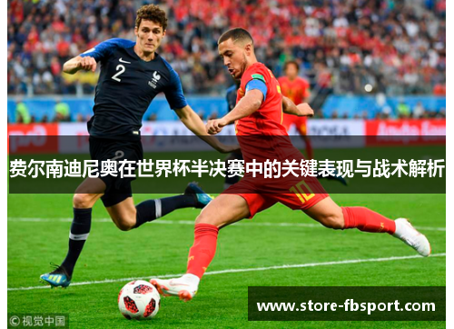费尔南迪尼奥在世界杯半决赛中的关键表现与战术解析 费尔南迪尼奥在世界杯半决赛中的关键表现与战术解析
