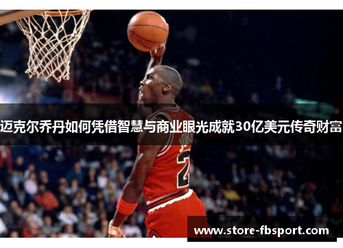 迈克尔乔丹如何凭借智慧与商业眼光成就30亿美元传奇财富