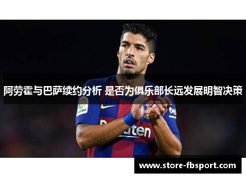 阿劳霍与巴萨续约分析 是否为俱乐部长远发展明智决策 阿劳霍与巴萨续约分析 是否为俱乐部长远发展明智决策