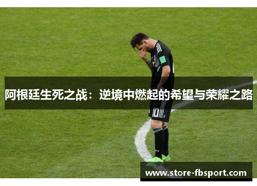阿根廷生死之战:逆境中燃起的希望与荣耀之路