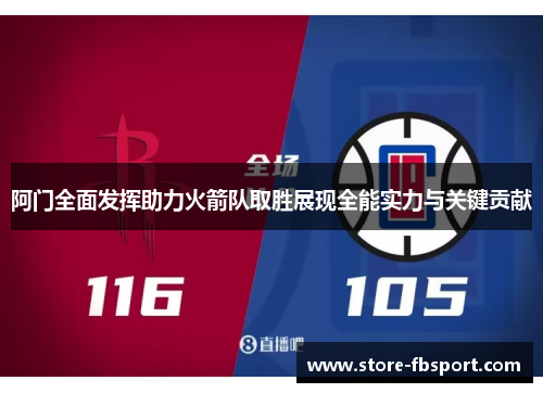阿门全面发挥助力火箭队取胜展现全能实力与关键贡献