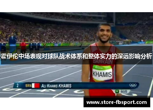 霍伊伦中场表现对球队战术体系和整体实力的深远影响分析 霍伊伦中场表现对球队战术体系和整体实力的深远影响分析