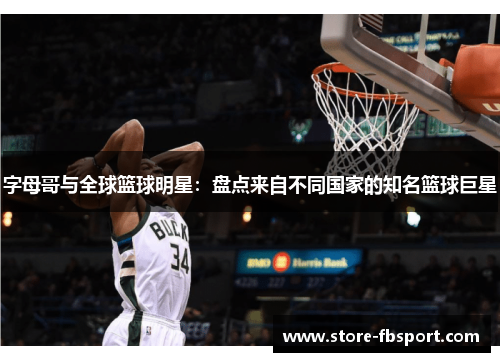 字母哥与全球篮球明星:盘点来自不同国家的知名篮球巨星 字母哥与全球篮球明星:盘点来自不同国家的知名篮球巨星