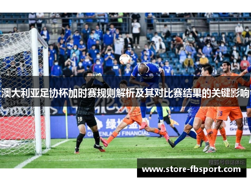 澳大利亚足协杯加时赛规则解析及其对比赛结果的关键影响