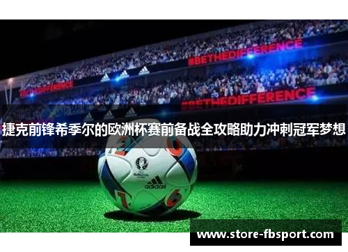 捷克前锋希季尔的欧洲杯赛前备战全攻略助力冲刺冠军梦想