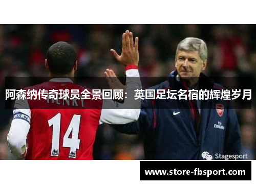 阿森纳传奇球员全景回顾：英国足坛名宿的辉煌岁月