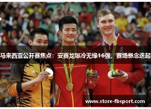 马来西亚公开赛焦点：安赛龙爆冷无缘16强，赛场悬念迭起