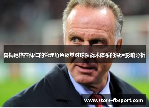 鲁梅尼格在拜仁的管理角色及其对球队战术体系的深远影响分析 鲁梅尼格在拜仁的管理角色及其对球队战术体系的深远影响分析