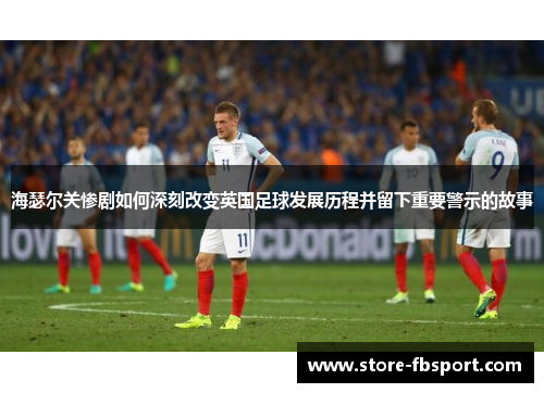 海瑟尔关惨剧如何深刻改变英国足球发展历程并留下重要警示的故事