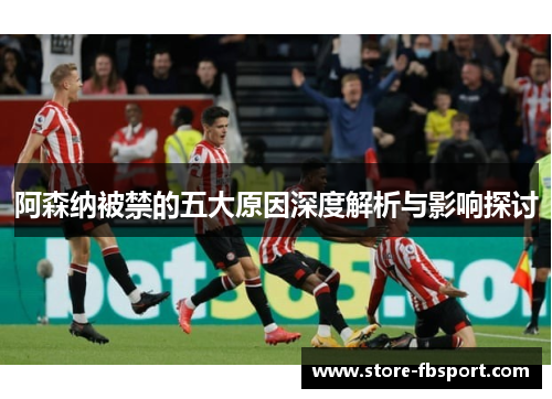 阿森纳被禁的五大原因深度解析与影响探讨