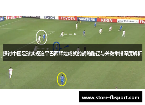 探讨中国足球实现追平巴西辉煌成就的战略路径与关键举措深度解析