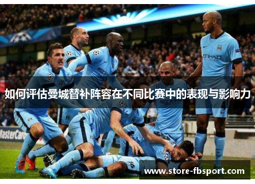如何评估曼城替补阵容在不同比赛中的表现与影响力