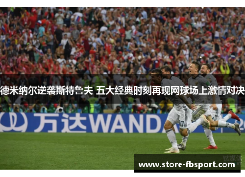 德米纳尔逆袭斯特鲁夫 五大经典时刻再现网球场上激情对决 德米纳尔逆袭斯特鲁夫 五大经典时刻再现网球场上激情对决