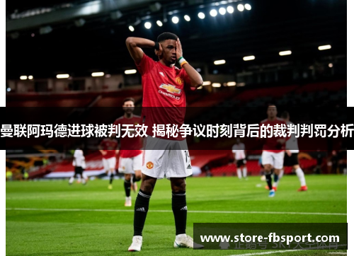 曼联阿玛德进球被判无效 揭秘争议时刻背后的裁判判罚分析