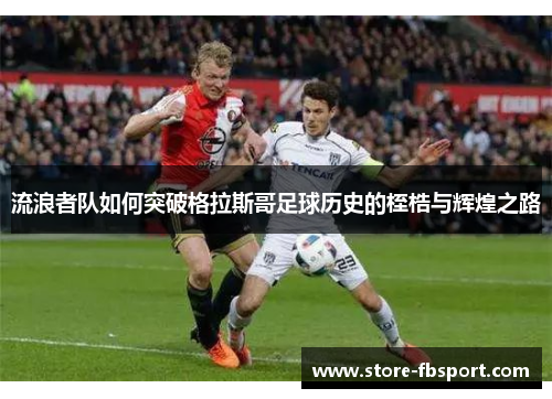 流浪者队如何突破格拉斯哥足球历史的桎梏与辉煌之路 流浪者队如何突破格拉斯哥足球历史的桎梏与辉煌之路