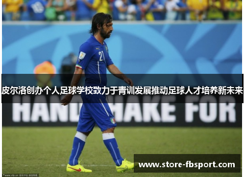 皮尔洛创办个人足球学校致力于青训发展推动足球人才培养新未来