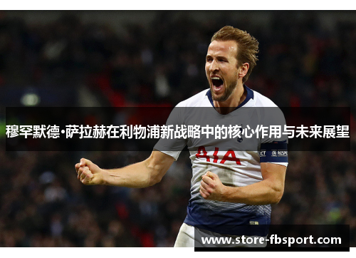 穆罕默德·萨拉赫在利物浦新战略中的核心作用与未来展望