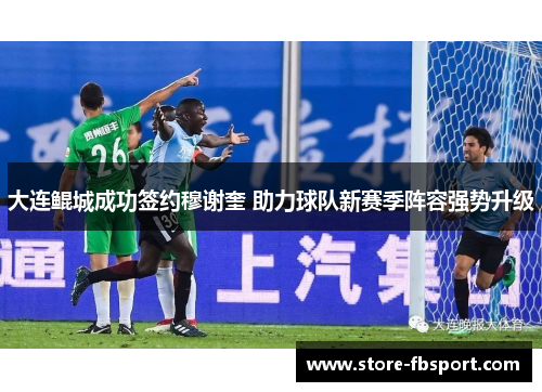 大连鲲城成功签约穆谢奎 助力球队新赛季阵容强势升级