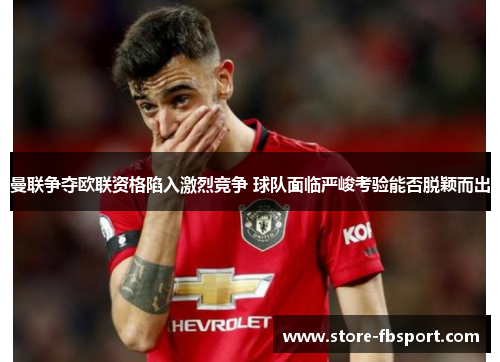 曼联争夺欧联资格陷入激烈竞争 球队面临严峻考验能否脱颖而出