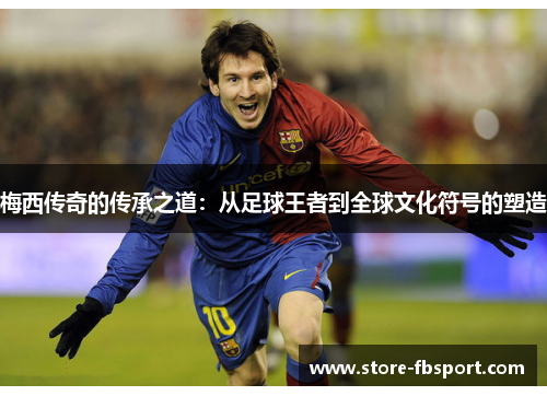梅西传奇的传承之道：从足球王者到全球文化符号的塑造