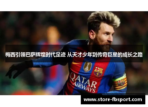 梅西引领巴萨辉煌时代足迹 从天才少年到传奇巨星的成长之路 梅西引领巴萨辉煌时代足迹 从天才少年到传奇巨星的成长之路