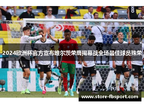 2024欧洲杯官方宣布维尔茨荣膺揭幕战全场最佳球员殊荣 2024欧洲杯官方宣布维尔茨荣膺揭幕战全场最佳球员殊荣