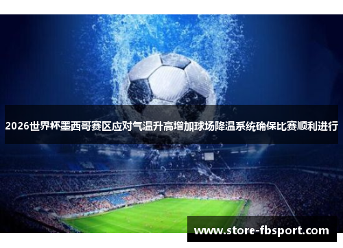 2026世界杯墨西哥赛区应对气温升高增加球场降温系统确保比赛顺利进行 2026世界杯墨西哥赛区应对气温升高增加球场降温系统确保比赛顺利进行