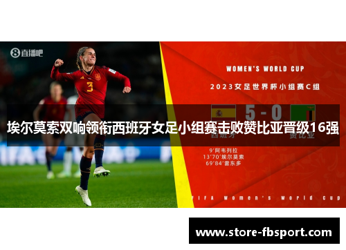 埃尔莫索双响领衔西班牙女足小组赛击败赞比亚晋级16强 埃尔莫索双响领衔西班牙女足小组赛击败赞比亚晋级16强