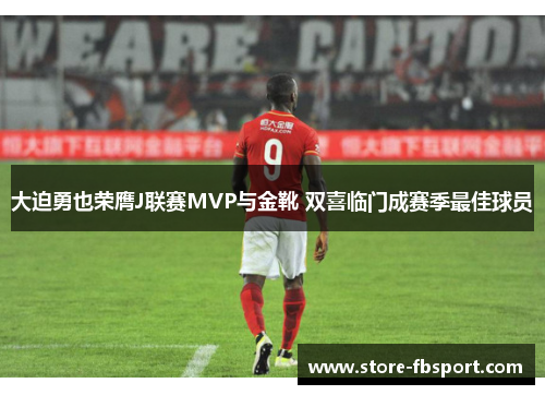 大迫勇也荣膺J联赛MVP与金靴 双喜临门成赛季最佳球员