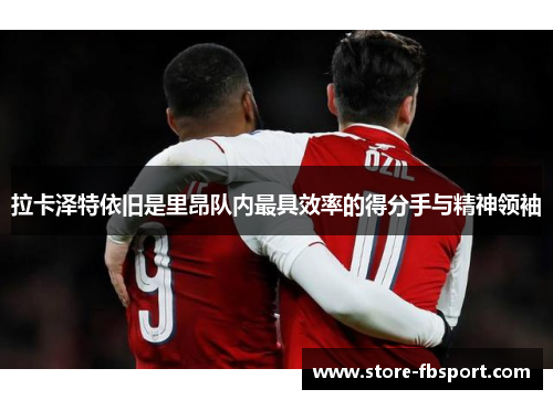 拉卡泽特依旧是里昂队内最具效率的得分手与精神领袖 拉卡泽特依旧是里昂队内最具效率的得分手与精神领袖