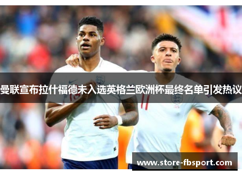 曼联宣布拉什福德未入选英格兰欧洲杯最终名单引发热议 曼联宣布拉什福德未入选英格兰欧洲杯最终名单引发热议