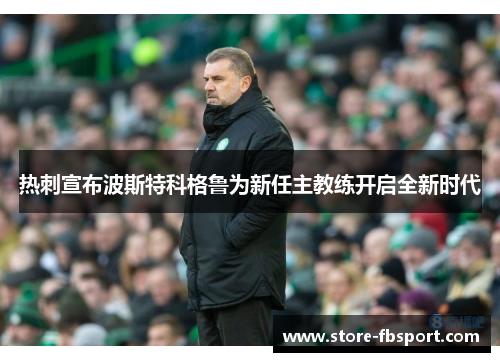 热刺宣布波斯特科格鲁为新任主教练开启全新时代