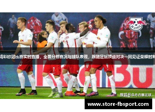 精彩欧冠比赛实时直播，全面分析赛况与球队表现，跟随足坛顶级对决一同见证荣耀时刻