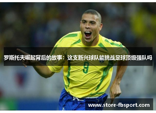 罗斯托夫崛起背后的故事：这支新兴球队能挑战足球顶级强队吗