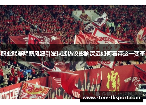 职业联赛降薪风波引发球迷热议影响深远如何看待这一变革 职业联赛降薪风波引发球迷热议影响深远如何看待这一变革