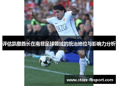 评估凯撒酋长在南非足球领域的统治地位与影响力分析