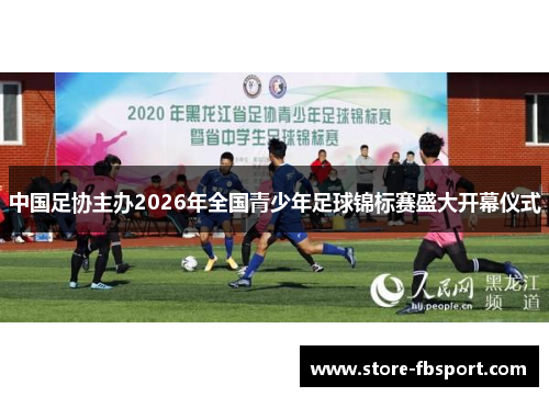 中国足协主办2026年全国青少年足球锦标赛盛大开幕仪式 中国足协主办2026年全国青少年足球锦标赛盛大开幕仪式