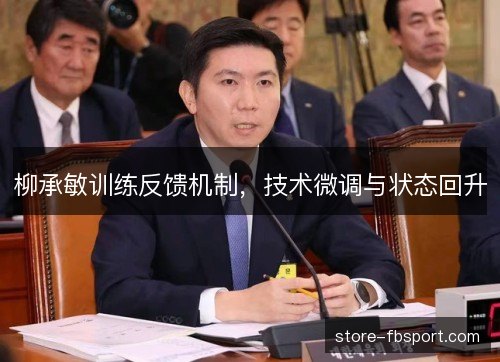 柳承敏训练反馈机制,技术微调与状态回升 柳承敏训练反馈机制,技术微调与状态回升